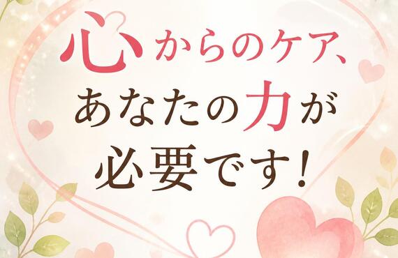 心からのケア、あなたの力が必要です！