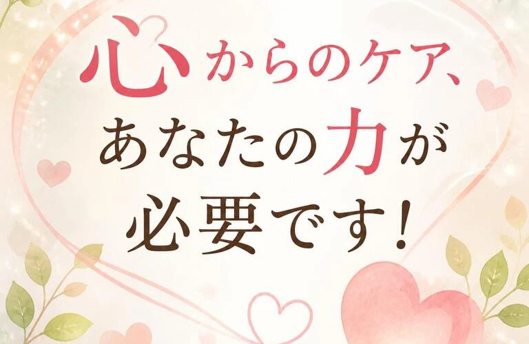 心からのケア、あなたの力が必要です！