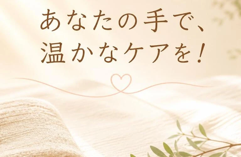 あなたの手で、温かなケアを！