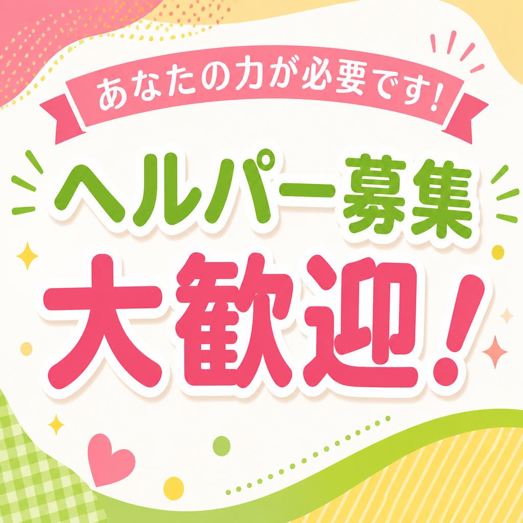 あなたの力が必要です！ヘルパー募集 大歓迎！
