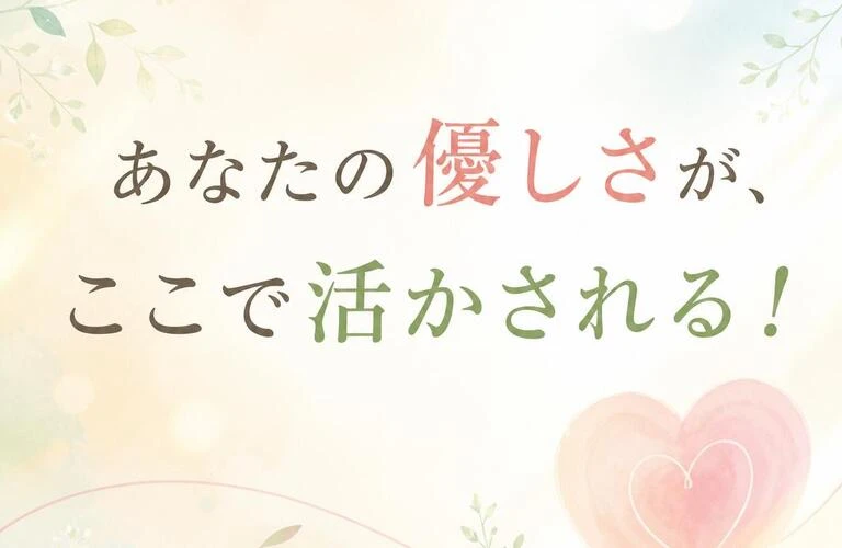 あなたの優しさが、ここで活かされる！